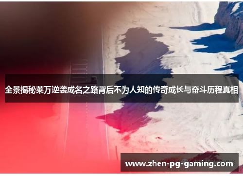 全景揭秘莱万逆袭成名之路背后不为人知的传奇成长与奋斗历程真相