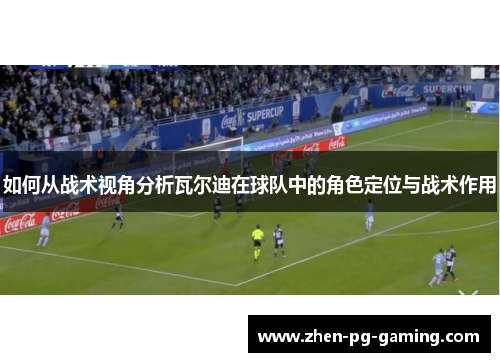 如何从战术视角分析瓦尔迪在球队中的角色定位与战术作用