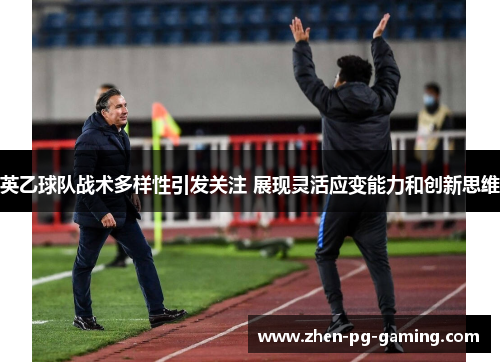 英乙球队战术多样性引发关注 展现灵活应变能力和创新思维