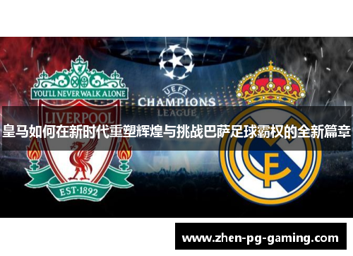 皇马如何在新时代重塑辉煌与挑战巴萨足球霸权的全新篇章