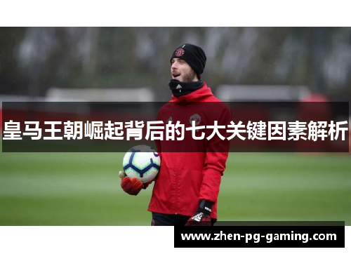 皇马王朝崛起背后的七大关键因素解析