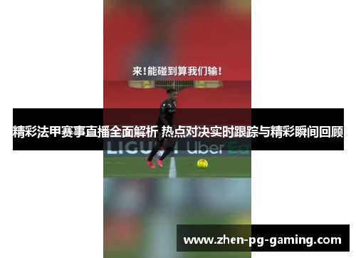 精彩法甲赛事直播全面解析 热点对决实时跟踪与精彩瞬间回顾