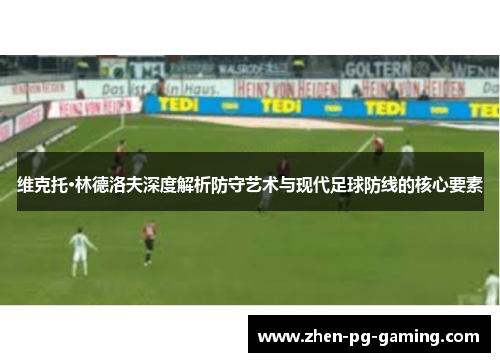 维克托·林德洛夫深度解析防守艺术与现代足球防线的核心要素