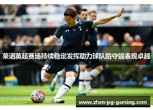 莱诺英超赛场持续稳定发挥助力球队防守端表现卓越 莱诺英超赛场持续稳定发挥助力球队防守端表现卓越